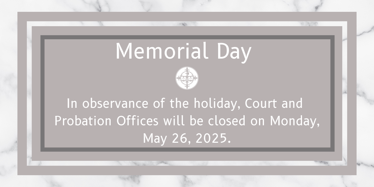 In observance of the holiday, Court and Probation Offices will be closed on 5/26/2025.